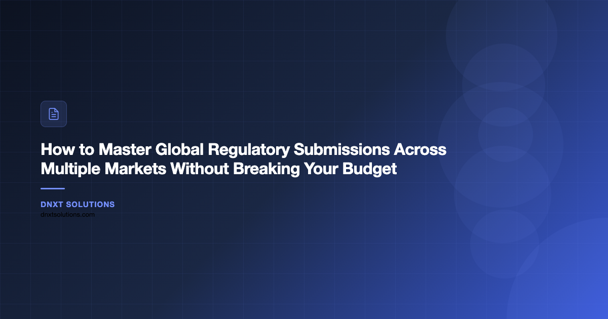 How to Master Global Regulatory Submissions Across Multiple Markets Without Breaking Your Budget